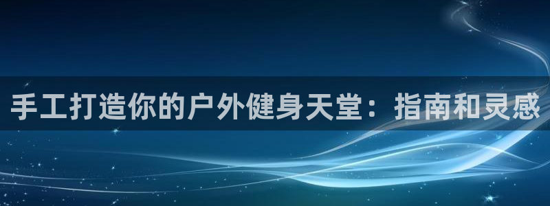 星欧娱乐官方客服联系方式电话：手工打造你的户外健身天