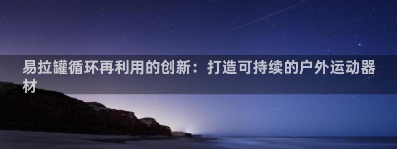 星欧娱乐挂机赚钱：易拉罐循环再利用的创新：打造可持续