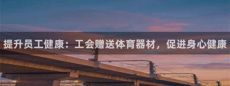 星欧娱乐的官方版本更新内容是什么:提升员工健康:工会赠送体育