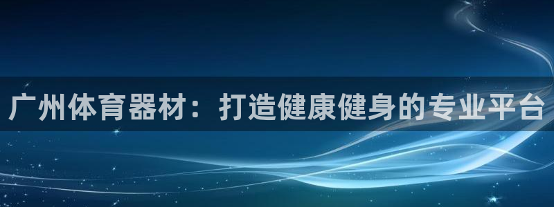 星欧娱乐方7O777:广州体育器材:打造健康健身的专业平台