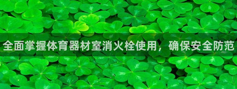 星奥娱乐怎么样:全面掌握体育器材室消火栓使用,确保安全防范